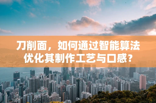 刀削面，如何通过智能算法优化其制作工艺与口感？