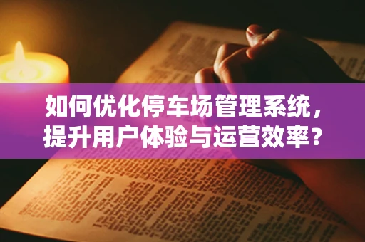 如何优化停车场管理系统，提升用户体验与运营效率？