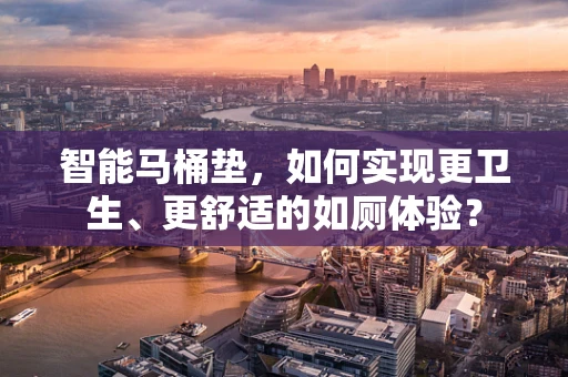 智能马桶垫，如何实现更卫生、更舒适的如厕体验？