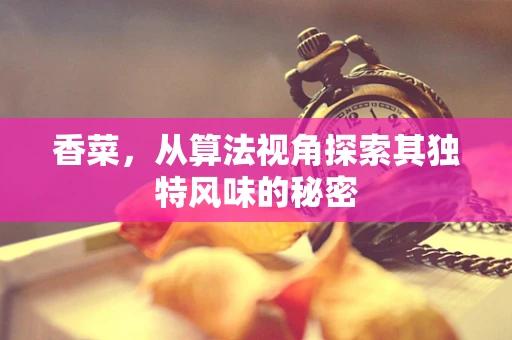 香菜，从算法视角探索其独特风味的秘密