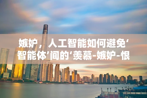 嫉妒，人工智能如何避免‘智能体’间的‘羡慕-嫉妒-恨’？