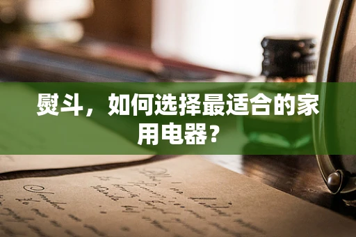 熨斗，如何选择最适合的家用电器？