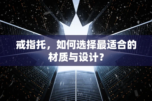 戒指托，如何选择最适合的材质与设计？