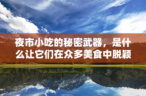 夜市小吃的秘密武器，是什么让它们在众多美食中脱颖而出？