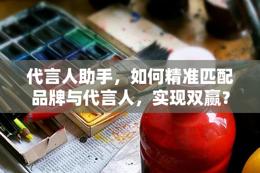 代言人助手，如何精准匹配品牌与代言人，实现双赢？