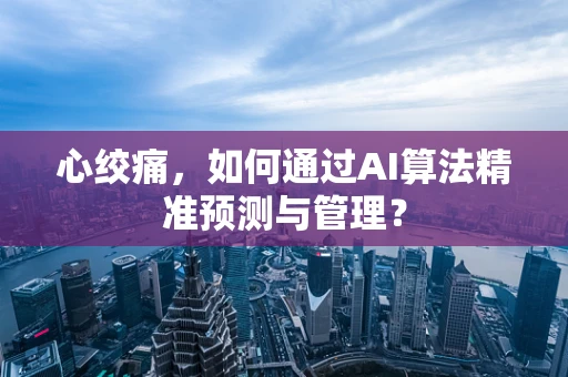 心绞痛，如何通过AI算法精准预测与管理？
