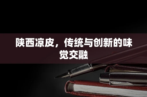 陕西凉皮，传统与创新的味觉交融