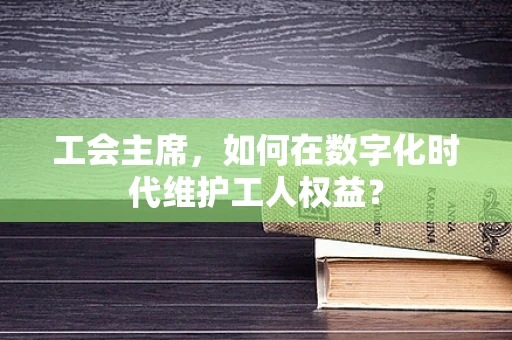 工会主席，如何在数字化时代维护工人权益？