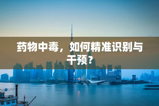 药物中毒，如何精准识别与干预？