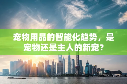 宠物用品的智能化趋势，是宠物还是主人的新宠？