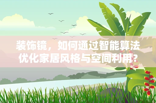 装饰镜，如何通过智能算法优化家居风格与空间利用？
