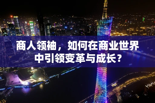 商人领袖，如何在商业世界中引领变革与成长？