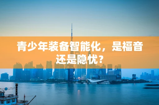 青少年装备智能化，是福音还是隐忧？
