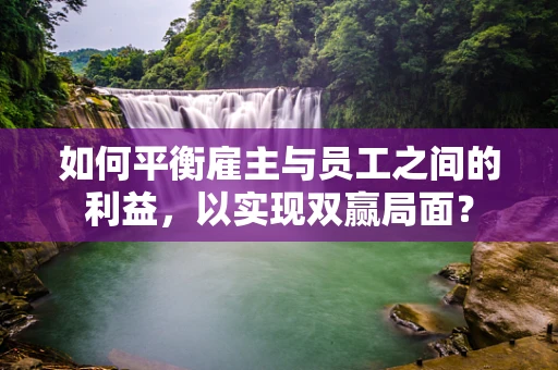 如何平衡雇主与员工之间的利益，以实现双赢局面？
