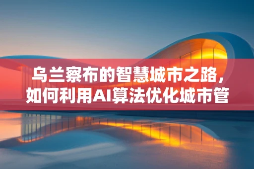 乌兰察布的智慧城市之路，如何利用AI算法优化城市管理？