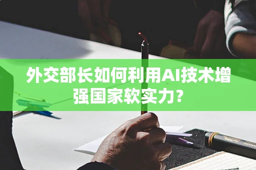 外交部长如何利用AI技术增强国家软实力？