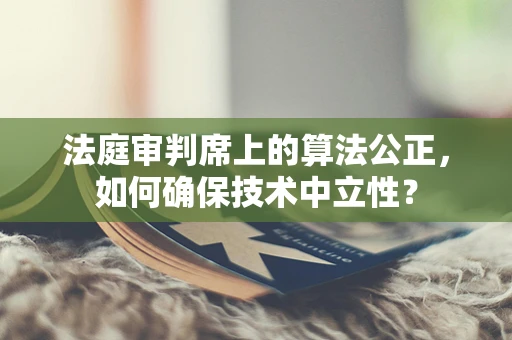 法庭审判席上的算法公正，如何确保技术中立性？