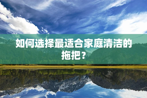 如何选择最适合家庭清洁的拖把？