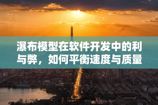 瀑布模型在软件开发中的利与弊，如何平衡速度与质量？