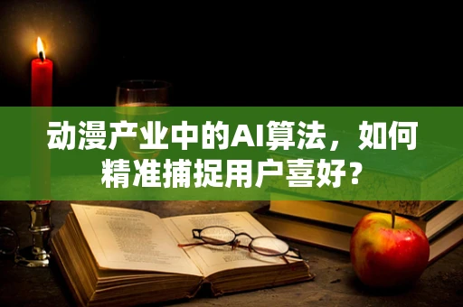 动漫产业中的AI算法，如何精准捕捉用户喜好？