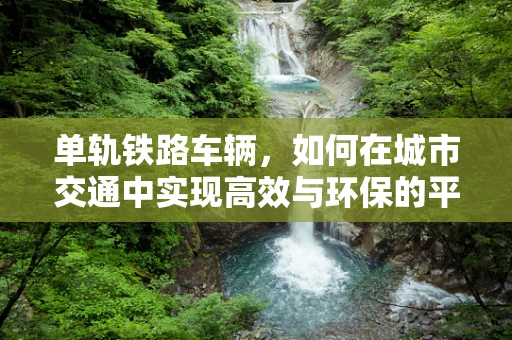 单轨铁路车辆，如何在城市交通中实现高效与环保的平衡？