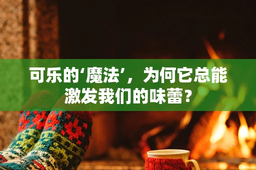 可乐的‘魔法’，为何它总能激发我们的味蕾？