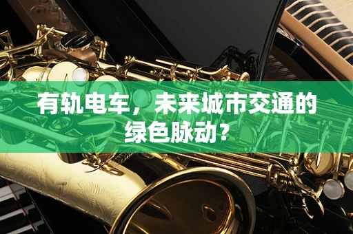 有轨电车，未来城市交通的绿色脉动？