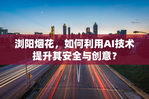 浏阳烟花，如何利用AI技术提升其安全与创意？