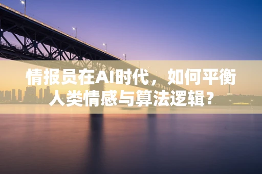 情报员在AI时代，如何平衡人类情感与算法逻辑？