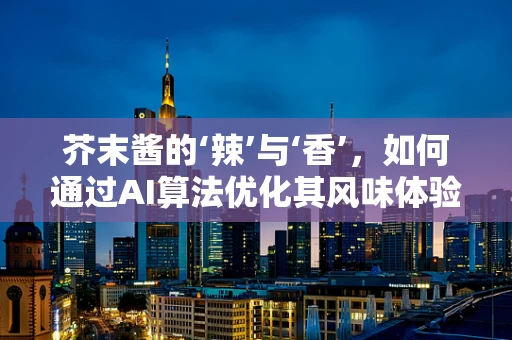 芥末酱的‘辣’与‘香’，如何通过AI算法优化其风味体验？