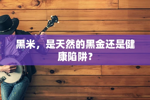 黑米，是天然的黑金还是健康陷阱？