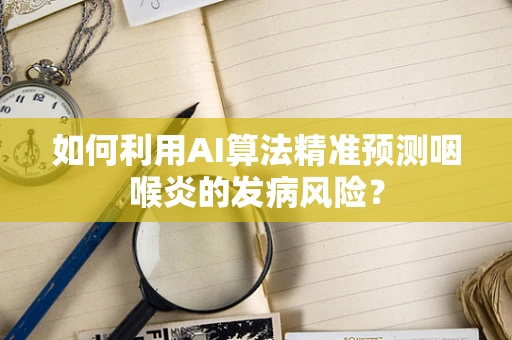 如何利用AI算法精准预测咽喉炎的发病风险？