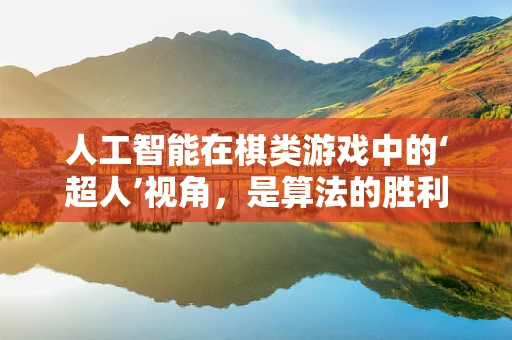 人工智能在棋类游戏中的‘超人’视角，是算法的胜利，还是人类智慧的局限？