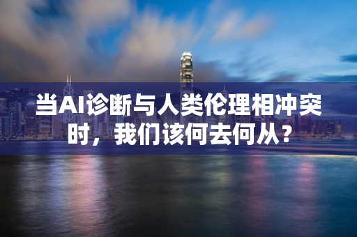 当AI诊断与人类伦理相冲突时，我们该何去何从？