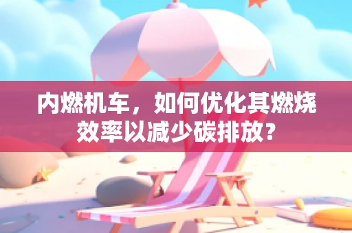 内燃机车，如何优化其燃烧效率以减少碳排放？