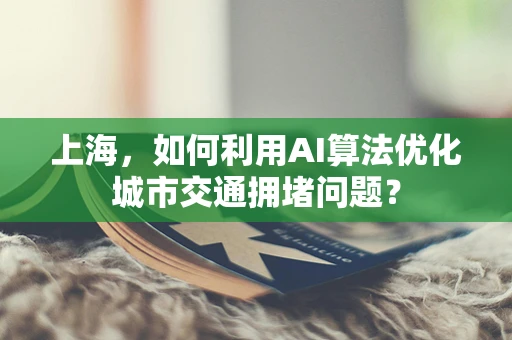 上海，如何利用AI算法优化城市交通拥堵问题？