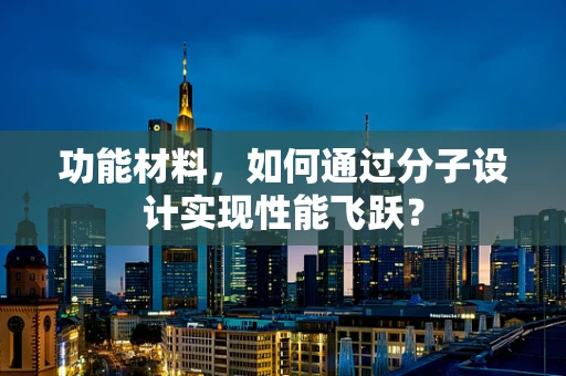 功能材料，如何通过分子设计实现性能飞跃？
