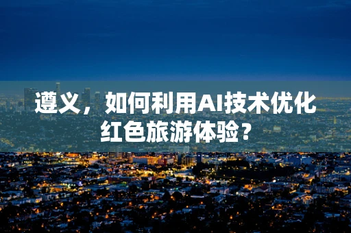 遵义，如何利用AI技术优化红色旅游体验？