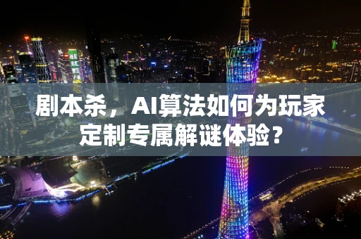 剧本杀，AI算法如何为玩家定制专属解谜体验？