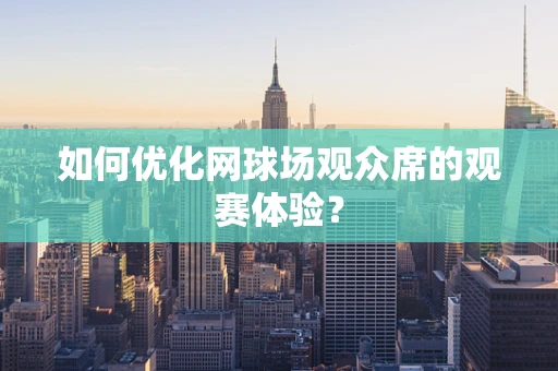 如何优化网球场观众席的观赛体验？