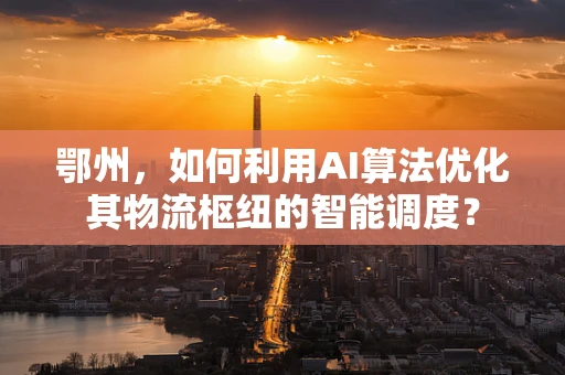 鄂州，如何利用AI算法优化其物流枢纽的智能调度？