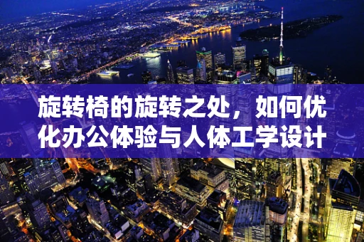 旋转椅的旋转之处，如何优化办公体验与人体工学设计？