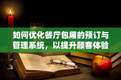 如何优化餐厅包厢的预订与管理系统，以提升顾客体验？