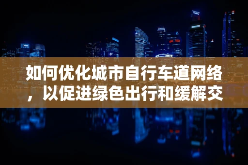 如何优化城市自行车道网络，以促进绿色出行和缓解交通拥堵？