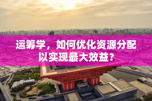 运筹学，如何优化资源分配以实现最大效益？