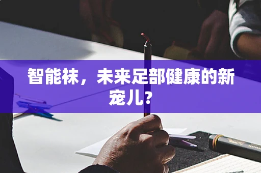 智能袜，未来足部健康的新宠儿？