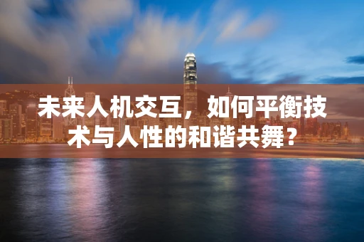 未来人机交互，如何平衡技术与人性的和谐共舞？
