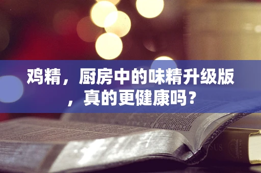 鸡精，厨房中的味精升级版，真的更健康吗？