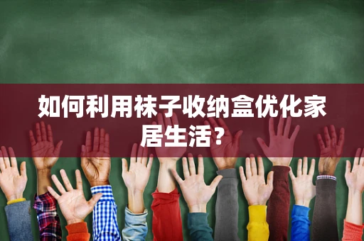 如何利用袜子收纳盒优化家居生活？