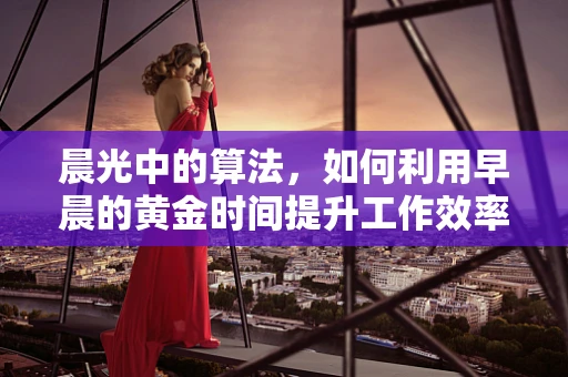 晨光中的算法，如何利用早晨的黄金时间提升工作效率？